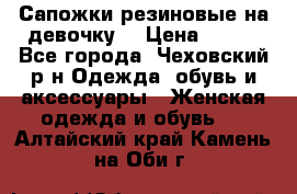 Сапожки резиновые на девочку. › Цена ­ 400 - Все города, Чеховский р-н Одежда, обувь и аксессуары » Женская одежда и обувь   . Алтайский край,Камень-на-Оби г.